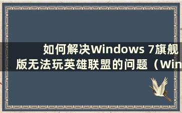 如何解决Windows 7旗舰版无法玩英雄联盟的问题（Windows 7旗舰版可以玩英雄联盟吗）